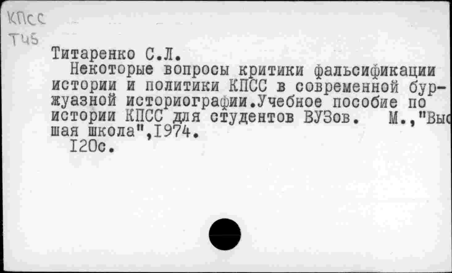 ﻿Т’4Ъ
Титаренко С.Л.
Некоторые вопросы критики фальсификации истории и политики КПСС в современной буржуазной историографии.Учебное пособие по истории КПСС для студентов ВУЗов. М.,’’Вы( шая школа”,1974.
120с.